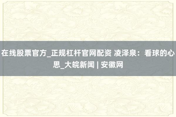 在线股票官方_正规杠杆官网配资 凌泽泉：看球的心思_大皖新闻 | 安徽网