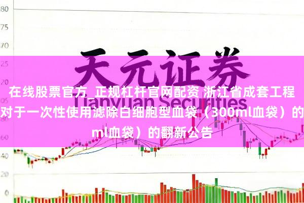 在线股票官方_正规杠杆官网配资 浙江省成套工程有限公司对于一次性使用滤除白细胞型血袋（300ml血袋）的翻新公告