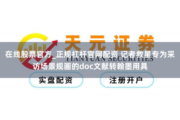 在线股票官方_正规杠杆官网配资 记者救星专为采访场景规画的doc文献转翰墨用具