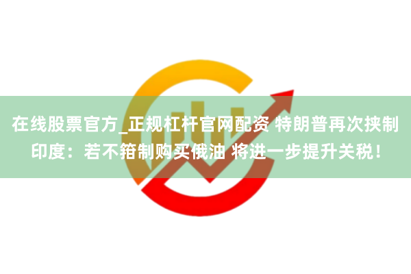 在线股票官方_正规杠杆官网配资 特朗普再次挟制印度：若不箝制购买俄油 将进一步提升关税！