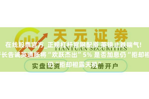 在线股票官方_正规杠杆官网配资 英镑止跌喘气! 央行副行长告诫英通胀将“欢跃杰出”5% 是否加息仍“拒却袒露天机”