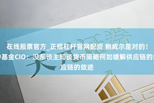 在线股票官方_正规杠杆官网配资 鲍威尔是对的！对冲基金CIO：没东谈主知谈货币策略何如缓解供应链的敛迹