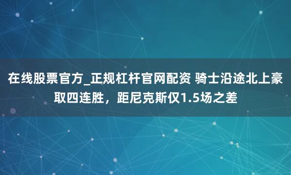 在线股票官方_正规杠杆官网配资 骑士沿途北上豪取四连胜，距尼克斯仅1.5场之差
