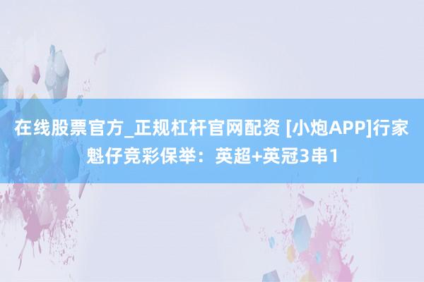 在线股票官方_正规杠杆官网配资 [小炮APP]行家魁仔竞彩保举：英超+英冠3串1