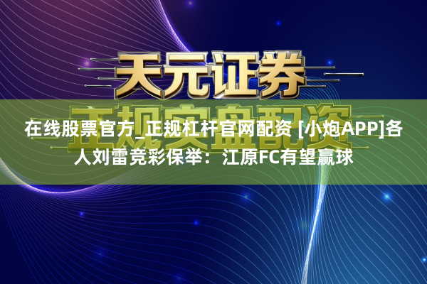 在线股票官方_正规杠杆官网配资 [小炮APP]各人刘雷竞彩保举：江原FC有望赢球